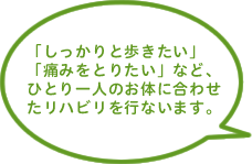 「しっかりと歩きたい」「痛みをとりたい」など、ひとり一人のお体に合わせたリハビリを行ないます。